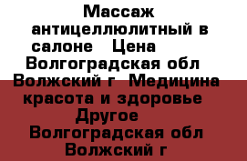 Массаж антицеллюлитный в салоне › Цена ­ 400 - Волгоградская обл., Волжский г. Медицина, красота и здоровье » Другое   . Волгоградская обл.,Волжский г.